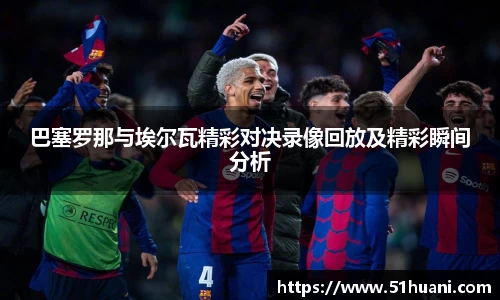 巴塞罗那与埃尔瓦精彩对决录像回放及精彩瞬间分析