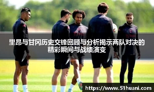 里昂与甘冈历史交锋回顾与分析揭示两队对决的精彩瞬间与战绩演变