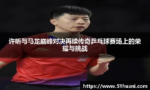 许昕与马龙巅峰对决再续传奇乒乓球赛场上的荣耀与挑战