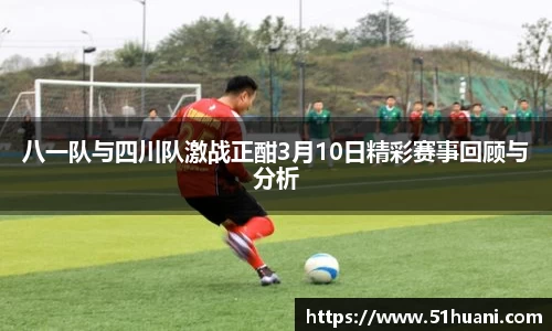 八一队与四川队激战正酣3月10日精彩赛事回顾与分析