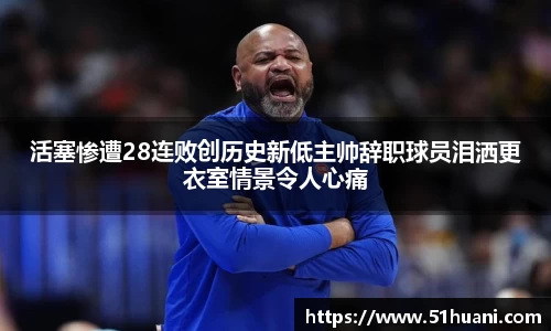 活塞惨遭28连败创历史新低主帅辞职球员泪洒更衣室情景令人心痛