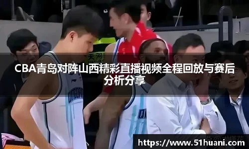 CBA青岛对阵山西精彩直播视频全程回放与赛后分析分享