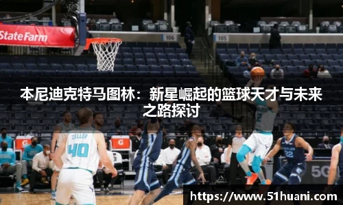 本尼迪克特马图林：新星崛起的篮球天才与未来之路探讨