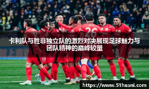 卡利队与胜非独立队的激烈对决展现足球魅力与团队精神的巅峰较量